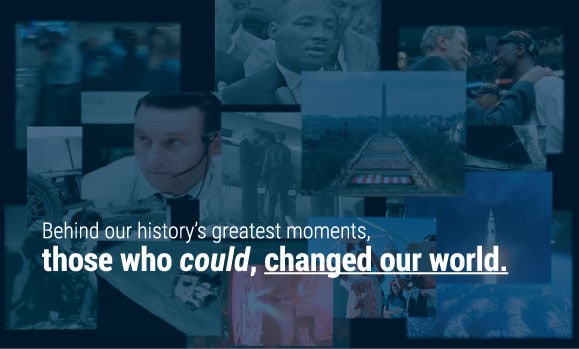 Behind our history's greatest moments, those who could, changed our world.